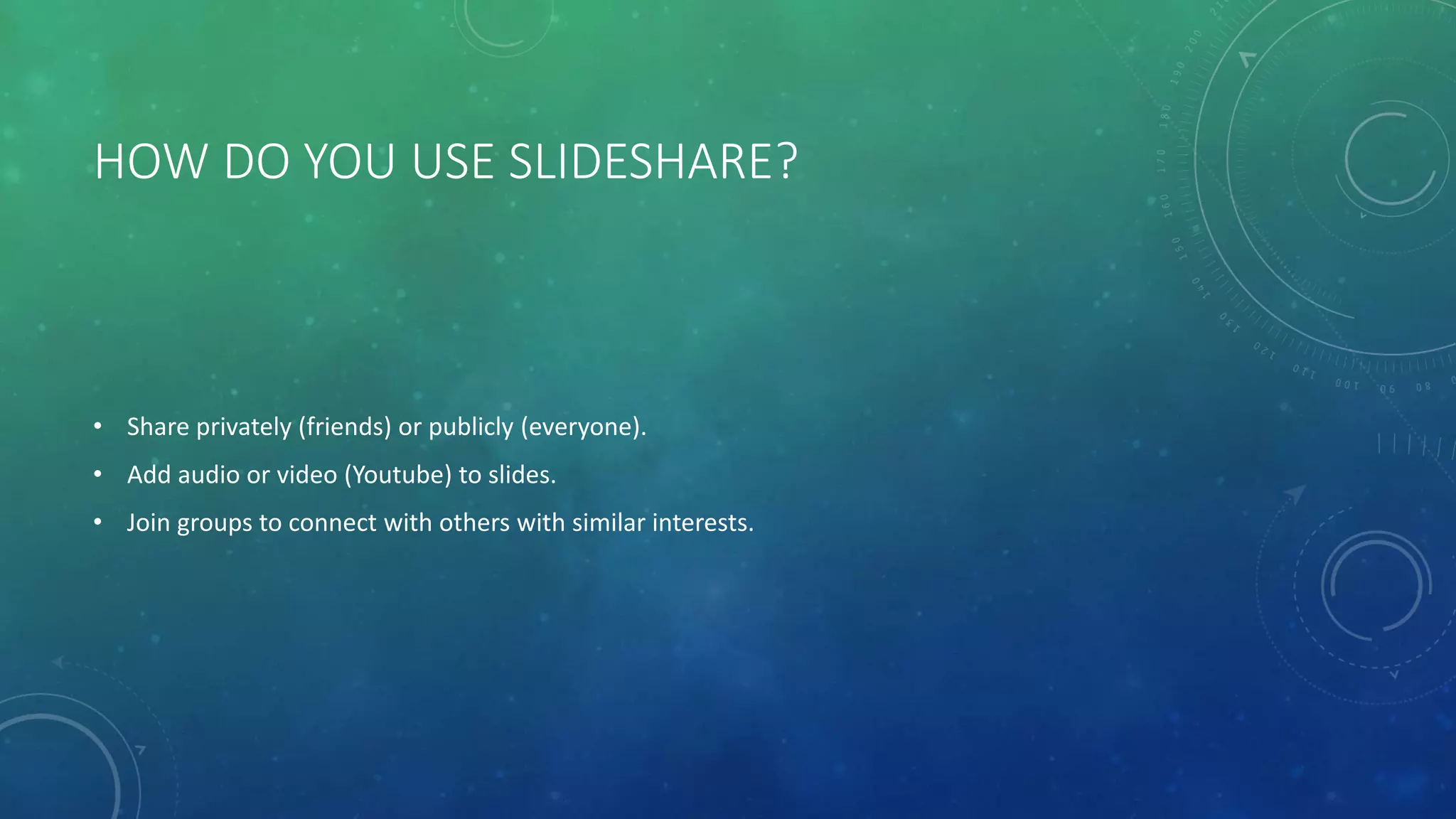 HOW DO YOU USE SLIDESHARE?
• Share privately (friends) or publicly (everyone).
• Add audio or video (Youtube) to slides.
• Join groups to connect with others with similar interests.