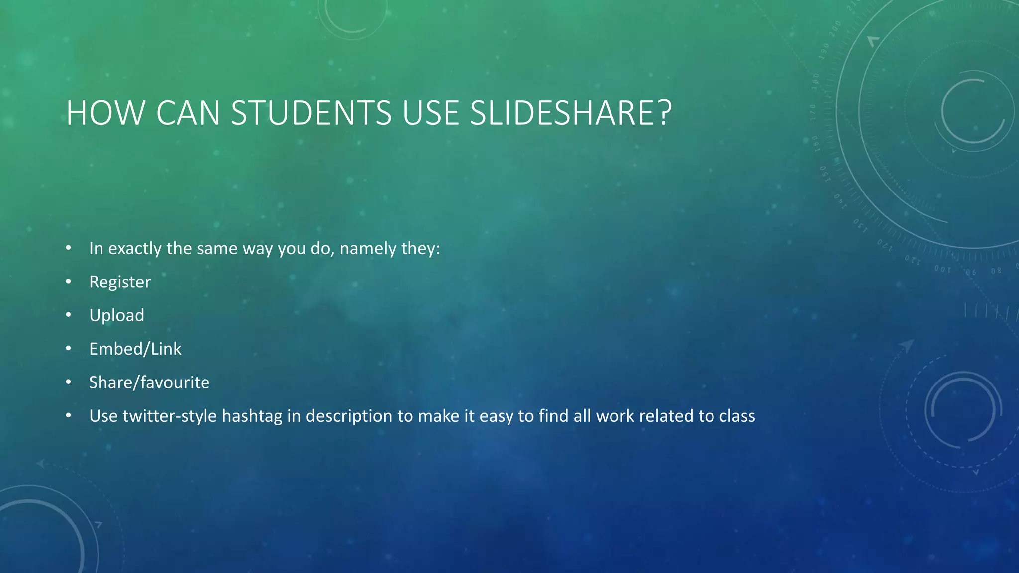 HOW CAN STUDENTS USE SLIDESHARE?
• In exactly the same way you do, namely they:
• Register
• Upload
• Embed/Link
• Share/favourite
• Use twitter-style hashtag in description to make it easy to find all work related to class