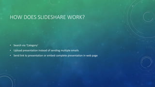 HOW DOES SLIDESHARE WORK?
• Search via ‘Category’
• Upload presentation instead of sending multiple emails
• Send link to presentation or embed complete presentation in web page
 