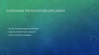 SLIDESHARE PRESENTATION EXPLAINED
• Get file. Download original presentation
• Favourite. Mark for future reference
• Share. Email link to colleagues
 