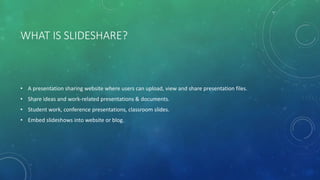 WHAT IS SLIDESHARE?
• A presentation sharing website where users can upload, view and share presentation files.
• Share id...
