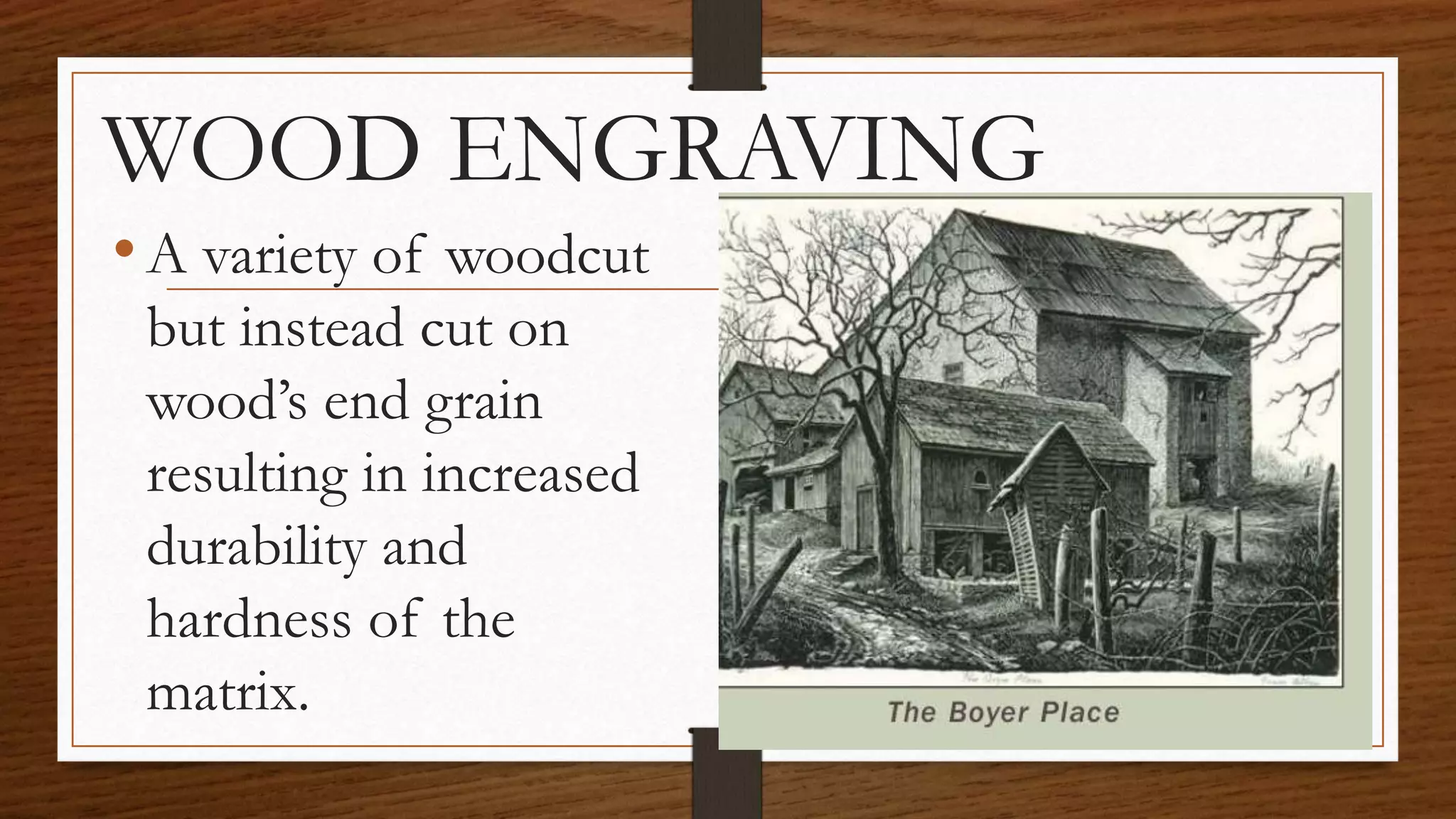 WOOD ENGRAVING
•A variety of woodcut
but instead cut on
wood’s end grain
resulting in increased
durability and
hardness of the
matrix.
 
