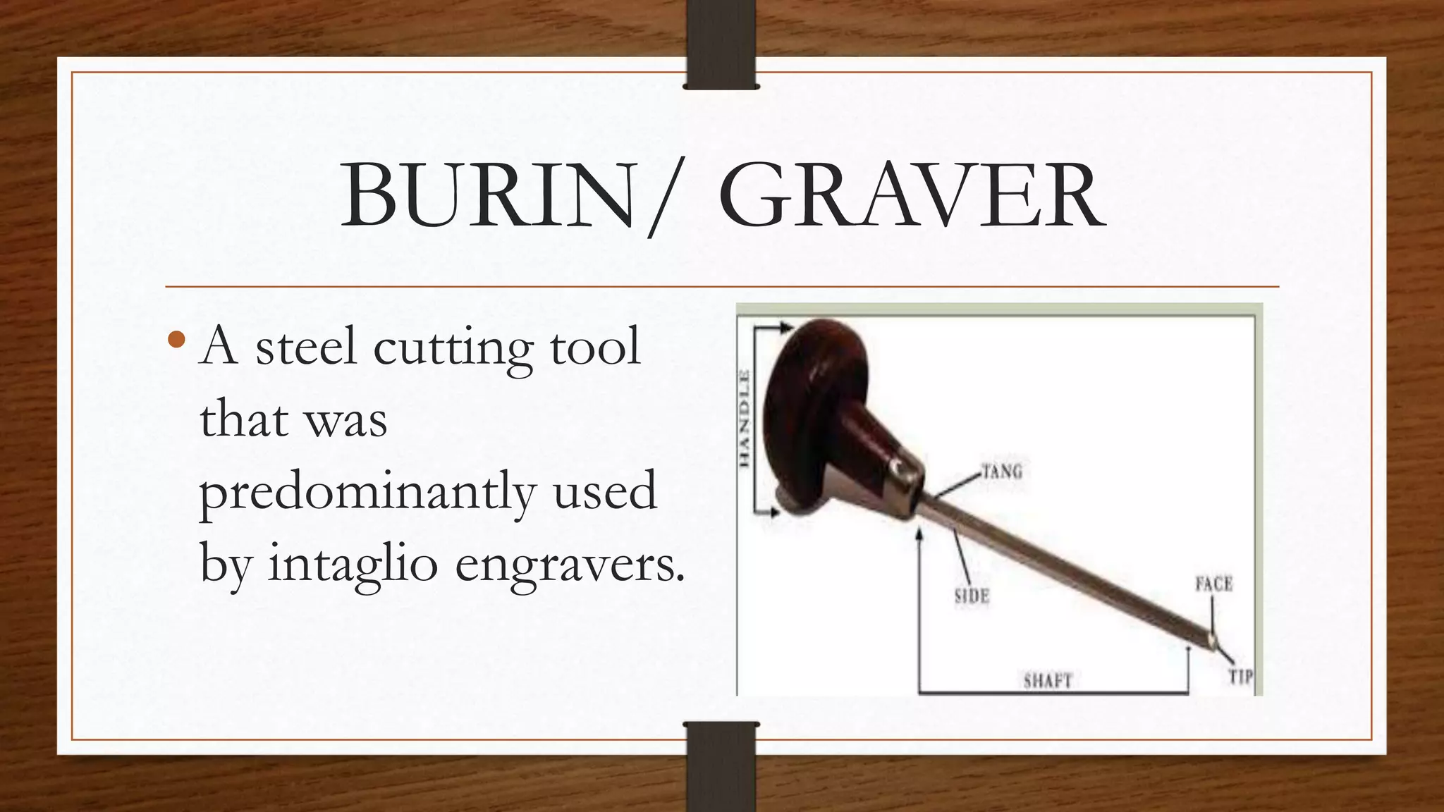 BURIN/ GRAVER
•A steel cutting tool
that was
predominantly used
by intaglio engravers.
 