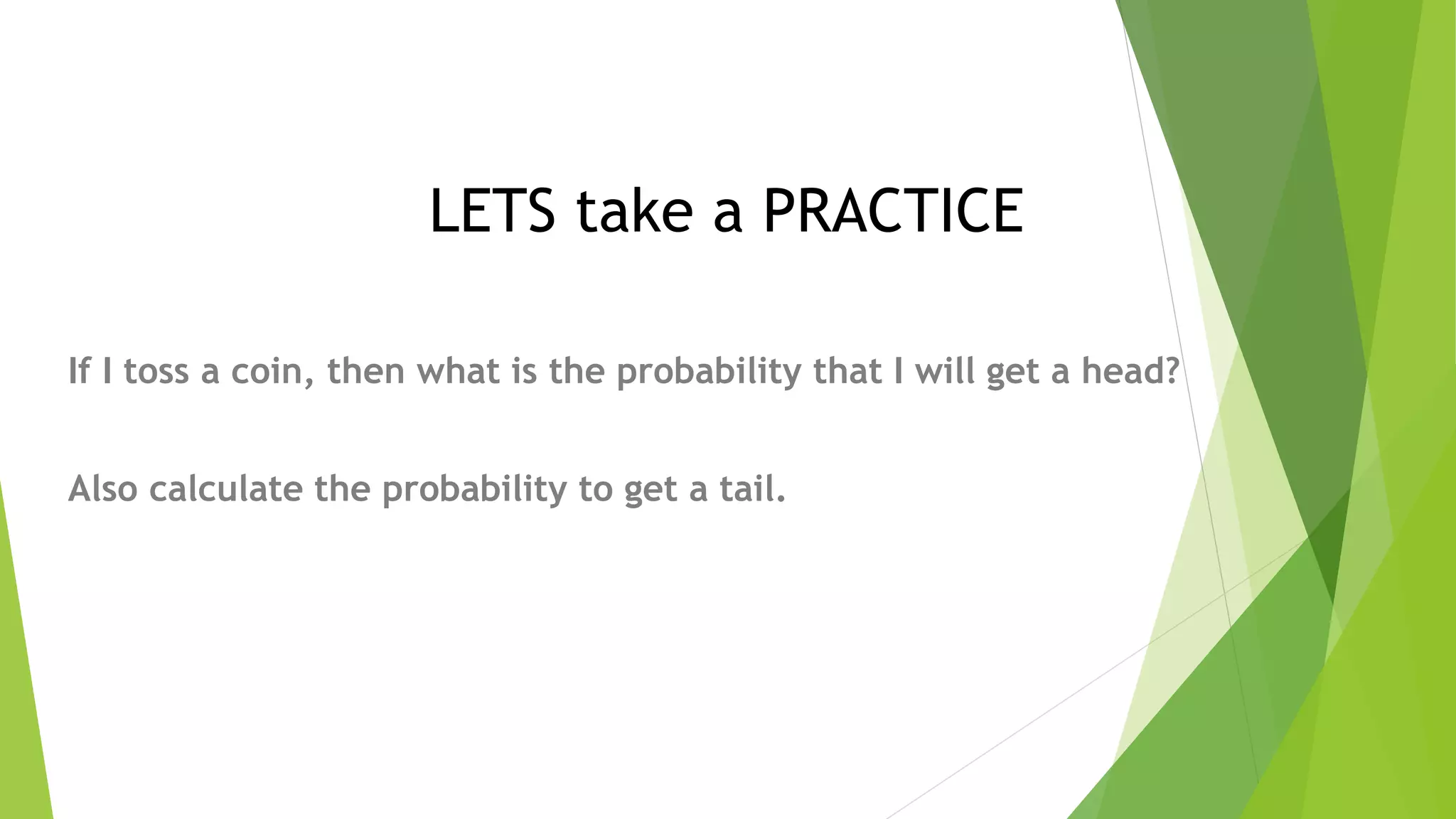 LETS take a PRACTICE
If I toss a coin, then what is the probability that I will get a head?
Also calculate the probability to get a tail.
 