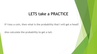 LETS take a PRACTICE
If I toss a coin, then what is the probability that I will get a head?
Also calculate the probability to get a tail.
 