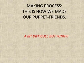 MAKING PROCESS:
THIS IS HOW WE MADE
OUR PUPPET-FRIENDS.

A BIT DIFFICULT, BUT FUNNY!

 