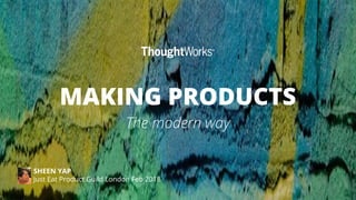 MAKING PRODUCTS
The modern way
SHEEN YAP
Just Eat Product Guild London Feb 2018
 