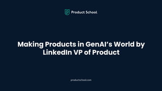 Making Products in GenAI’s World by
LinkedIn VP of Product
productschool.com
 