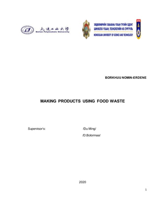 1
BORKHUU NOMIN-ERDENE
MAKING PRODUCTS USING FOOD WASTE
Supervisor’s: /Du Ming/
/D.Bolormaa/
2020
 