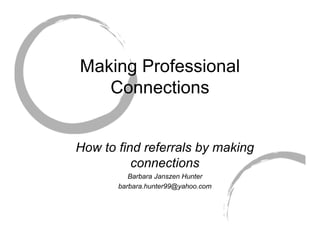 Making Professional
   Connections


How to find referrals by making
          connections
          Barbara Janszen Hunter
       barbara.hunter99@yahoo.com
 