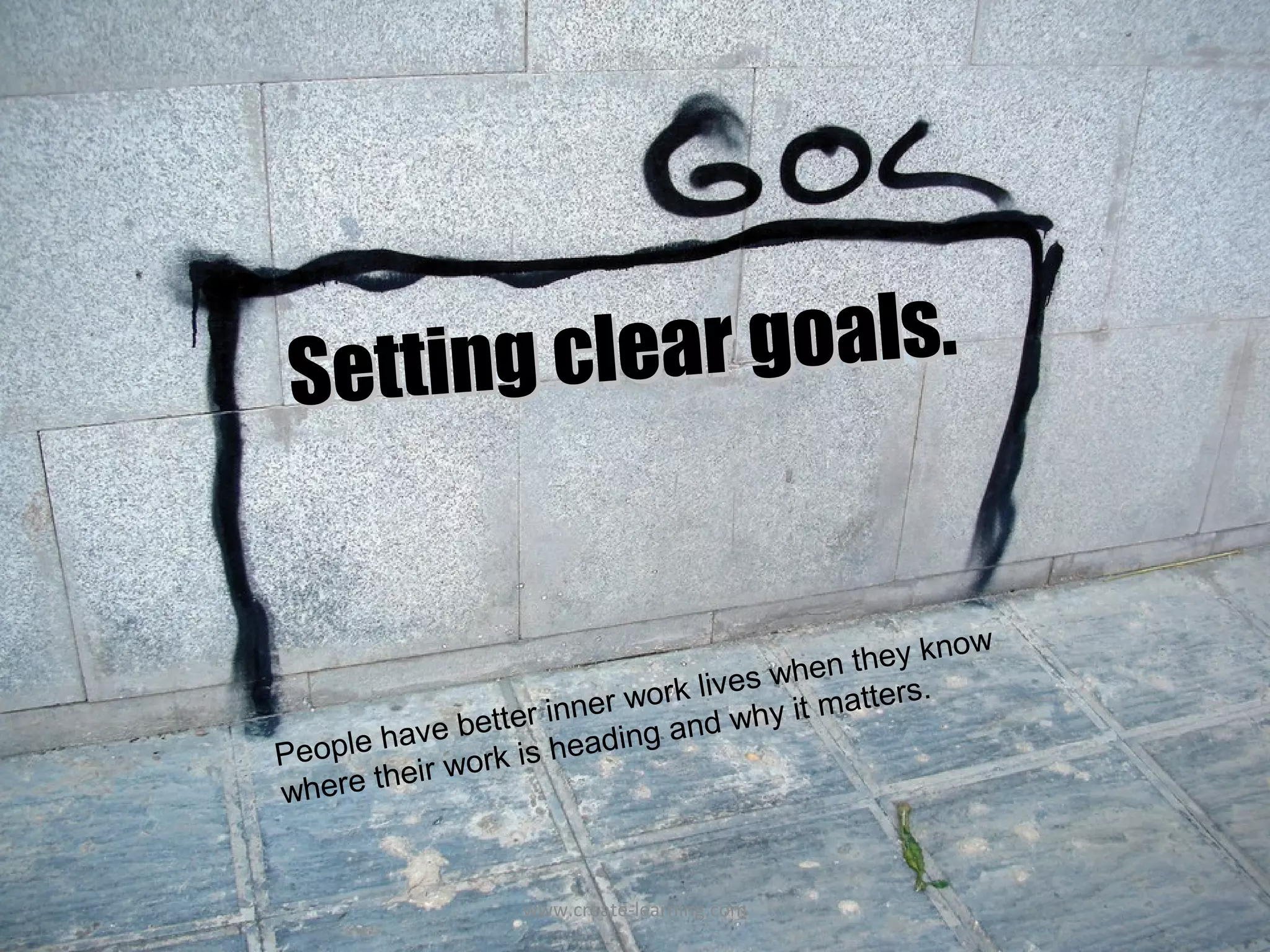 Setting cl ear goals.


                                                    now
                                     whe  n they k
                          work lives          ters.
             better inner     nd wh  y it mat
People have k is heading a
            wor
where their


                  www.create-learning.com
 