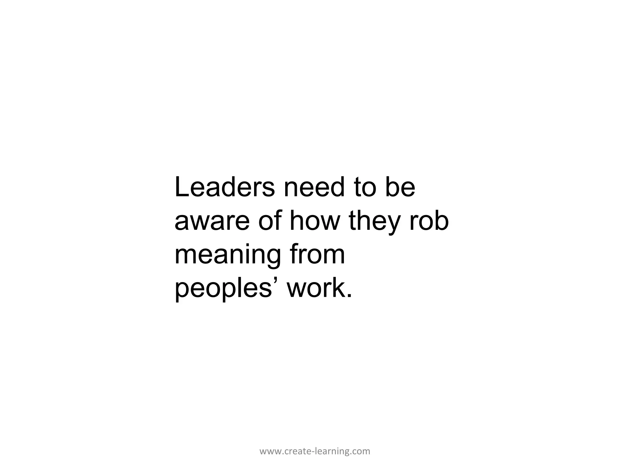 Leaders need to be
aware of how they rob
meaning from
peoples’ work.




      www.create-learning.com
 