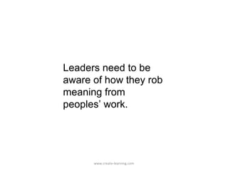 Leaders need to be
aware of how they rob
meaning from
peoples’ work.




      www.create-learning.com
 