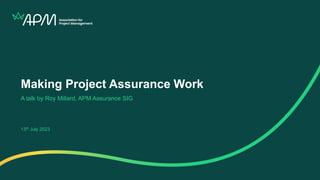 Making Project Assurance Work
A talk by Roy Millard, APM Assurance SIG
13th July 2023
 