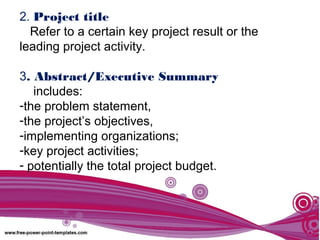 2. Project title
Refer to a certain key project result or the
leading project activity.
3. Abstract/Executive Summary
includes:
-the problem statement,
-the project’s objectives,
-implementing organizations;
-key project activities;
- potentially the total project budget.
 