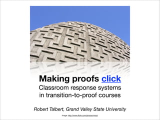 Making proofs click
  Classroom response systems
  in transition-to-proof courses

Robert Talbert, Grand Valley State University
             Image: http://www.ﬂickr.com/photos/moto/
 
