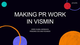 MAKING PR WORK
IN VISMIN
DORIS ISUBAL-MONGAYA
PRWORKS CEO AND FOUNDER
 