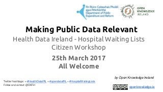 Making Public Data Relevant
Health Data Ireland - Hospital Waiting Lists
Citizen Workshop
25th March 2017
All Welcome
Twitter hashtags: + #HealthDataIRL + #opendataIRL + #HospitalWaitingLists
Follow and contact: @OKFirl
by Open Knowledge Ireland
openknowledge.ie
 
