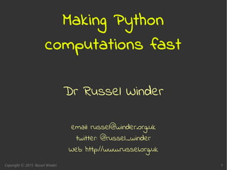 Copyright © 2015 Russel Winder 1
Making Python
computations fast
Dr Russel Winder
email: russel@winder.org.uk
twitter: @russel_winder
Web: http://www.russel.org.uk
 