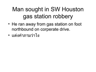 Man sought in SW Houston
     gas station robbery
• He ran away from gas station on foot
  northbound on corperate drive.
• เเต่งคำำภำมว่ำไง
 