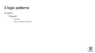 3 logic patterns
Looping
- Repeat:
- Forever
- For a number of times
 
