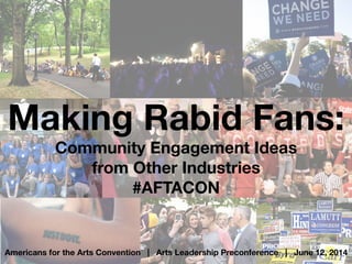 Making Rabid Fans:
Community Engagement Ideas 
from Other Industries
#AFTACON
Americans for the Arts Convention | Arts Leadership Preconference | June 12, 2014
 