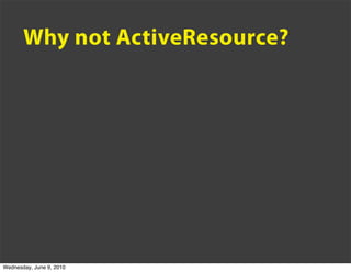 Why not ActiveResource?




Wednesday, June 9, 2010
 