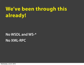 We’ve been through this
       already!


       No WSDL and WS-*
       No XML-RPC




Wednesday, June 9, 2010
 