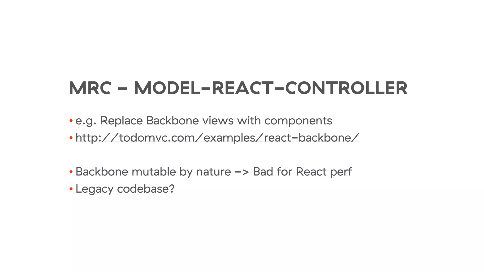 MRC - MODEL-REACT-CONTROLLER
• e.g. Replace Backbone views with components
• http://todomvc.com/examples/react-backbone/
• Backbone mutable by nature -> Bad for React perf
• Legacy codebase?
 