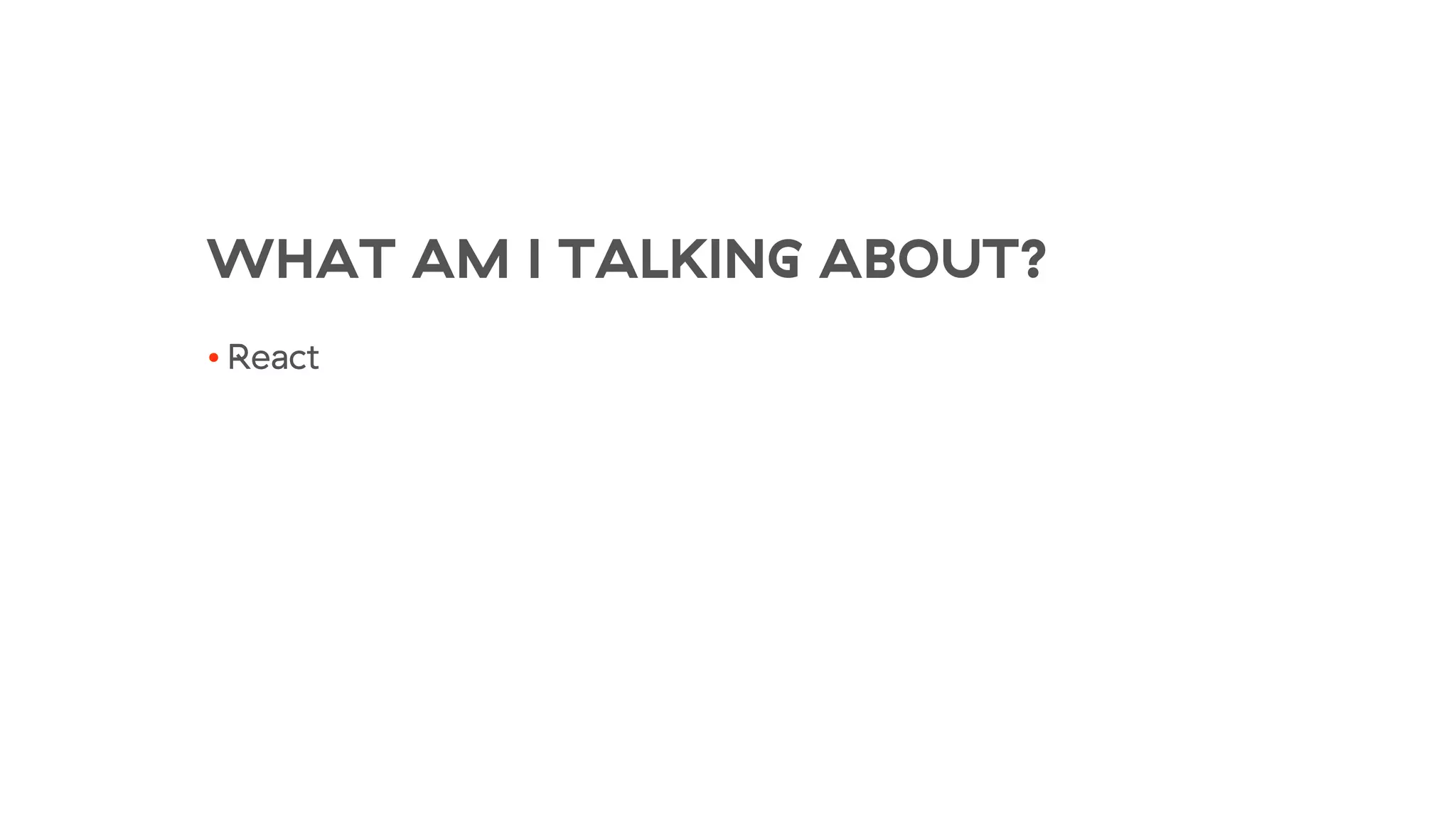 WHAT AM I TALKING ABOUT?
• React
 