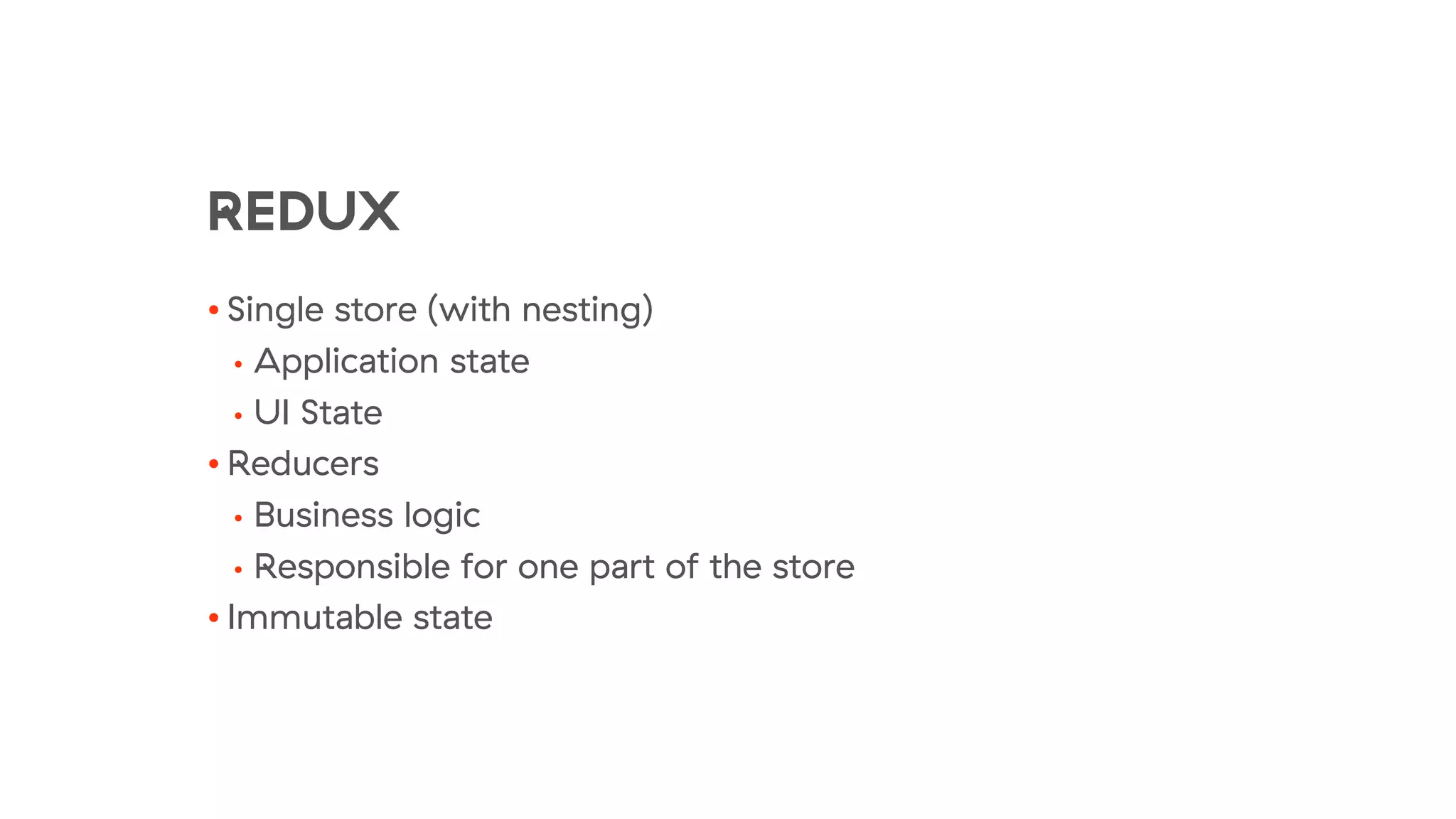REDUX
• Single store (with nesting)
• Application state
• UI State
• Reducers
• Business logic
• Responsible for one part of the store
• Immutable state
 