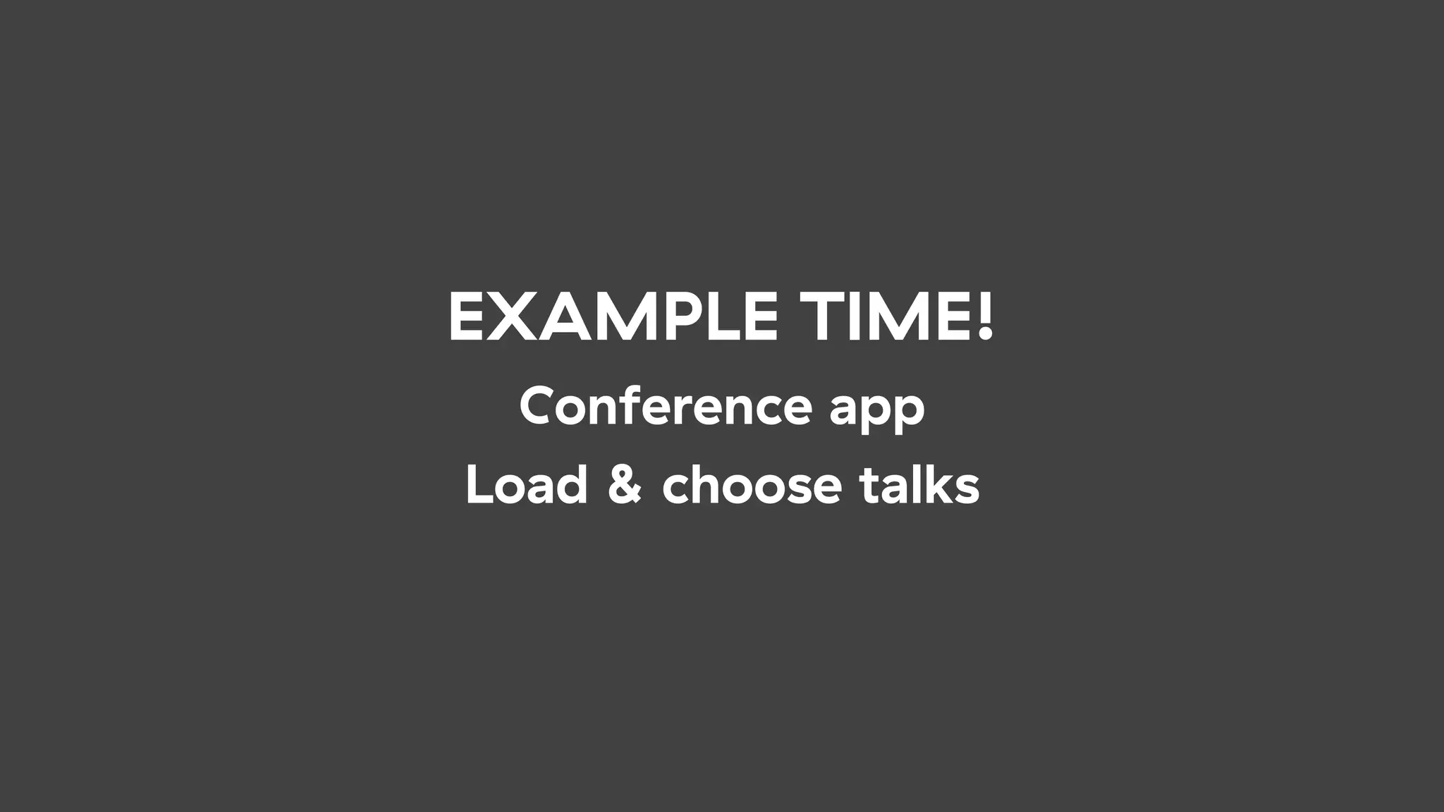 EXAMPLE TIME!
Conference app
Load & choose talks
 