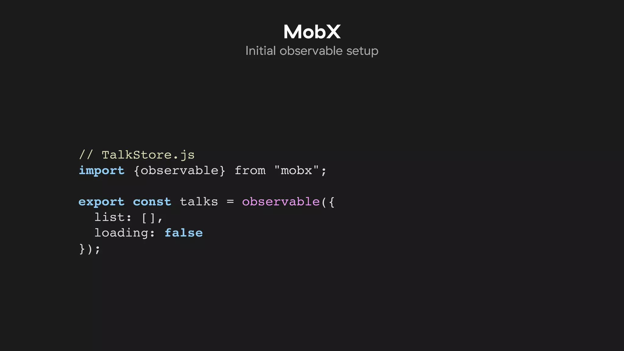 // TalkStore.js
import {observable} from "mobx";
export const talks = observable({
list: [],
loading: false
});
MobX
Initial observable setup
 