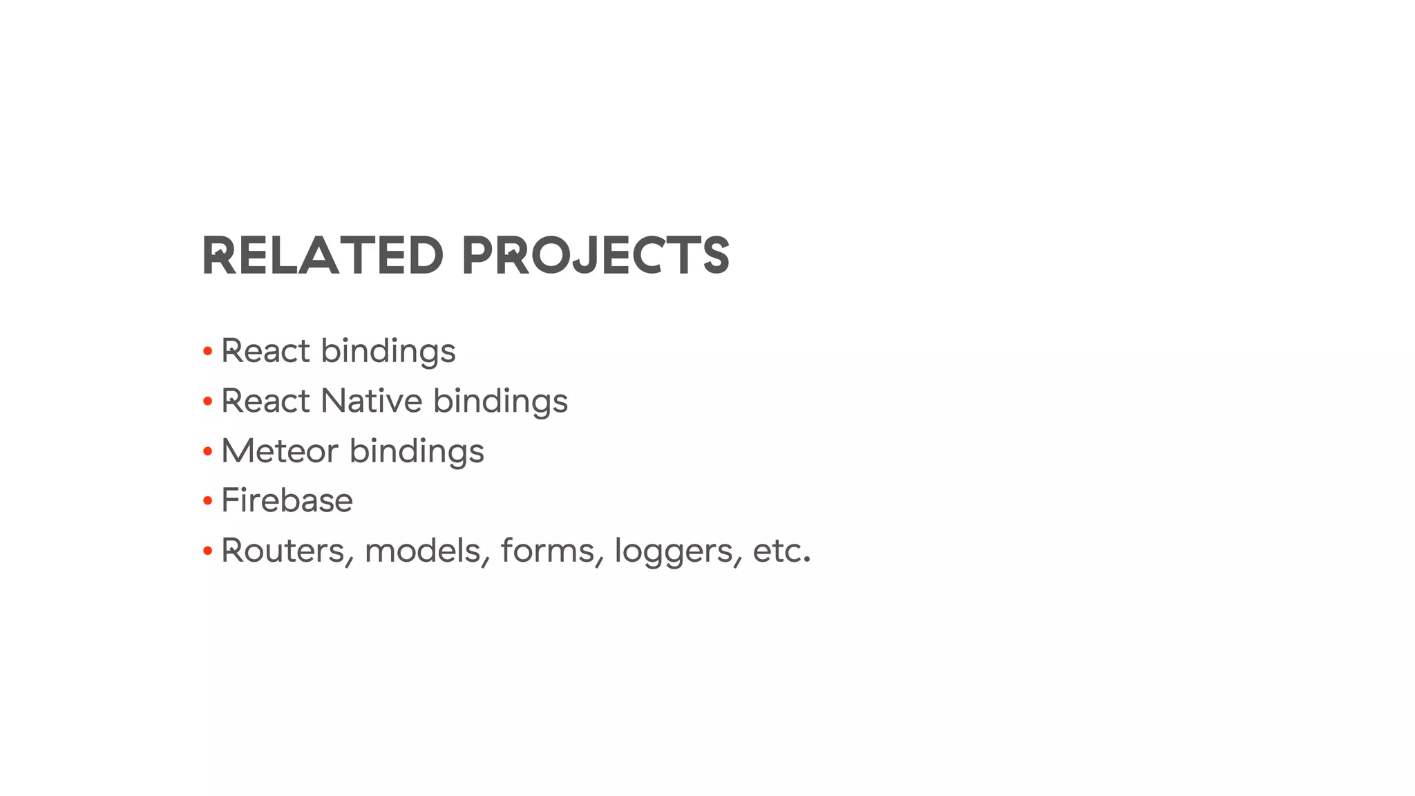 RELATED PROJECTS
• React bindings
• React Native bindings
• Meteor bindings
• Firebase
• Routers, models, forms, loggers, etc.
 