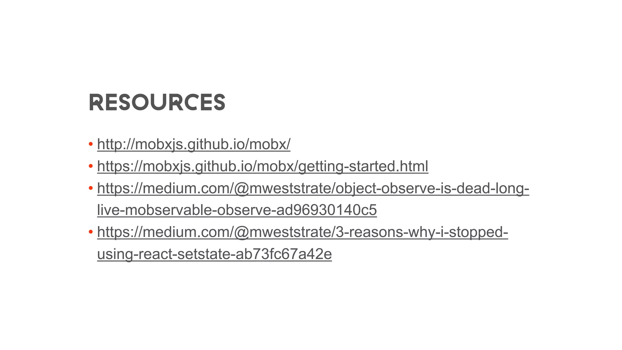 RESOURCES
• http://mobxjs.github.io/mobx/
• https://mobxjs.github.io/mobx/getting-started.html
• https://medium.com/@mweststrate/object-observe-is-dead-long-
live-mobservable-observe-ad96930140c5
• https://medium.com/@mweststrate/3-reasons-why-i-stopped-
using-react-setstate-ab73fc67a42e
 