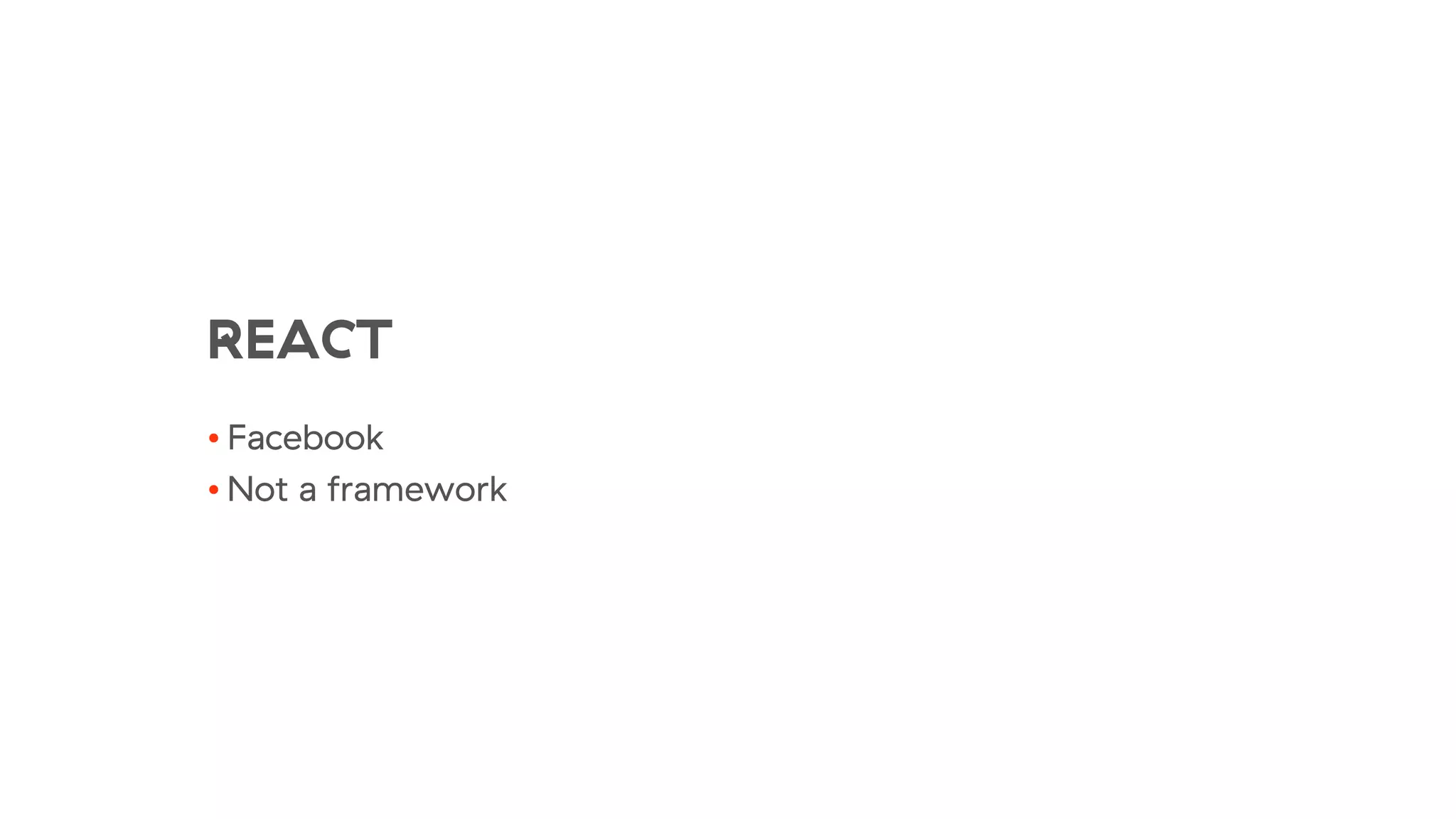 REACT
• Facebook
• Not a framework
 