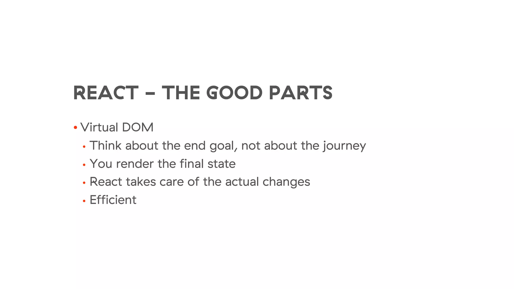REACT - THE GOOD PARTS
• Virtual DOM
• Think about the end goal, not about the journey
• You render the final state
• React takes care of the actual changes
• Efficient
 