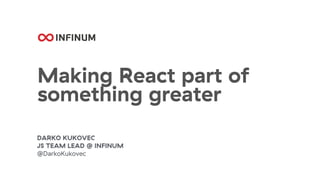 Making React part of
something greater
DARKO KUKOVEC
JS TEAM LEAD @ INFINUM
@DarkoKukovec
 
