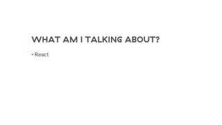 WHAT AM I TALKING ABOUT?
• React
 