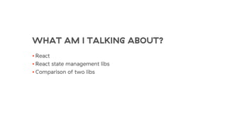 WHAT AM I TALKING ABOUT?
• React
• React state management libs
• Comparison of two libs
 