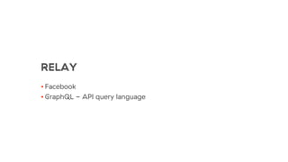 RELAY
• Facebook
• GraphQL - API query language
 