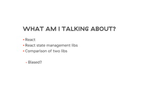 WHAT AM I TALKING ABOUT?
• React
• React state management libs
• Comparison of two libs
• Biased?
 