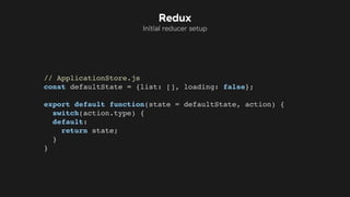 // ApplicationStore.js
const defaultState = {list: [], loading: false};
export default function(state = defaultState, action) {
switch(action.type) {
default:
return state;
}
}
Redux
Initial reducer setup
 
