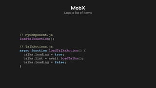 // MyComponent.js
loadTalksAction();
// TalkActions.js
async function loadTalksAction() {
talks.loading = true;
talks.list = await loadTalks();
talks.loading = false;
}
MobX
Load a list of items
 