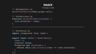 // MyComponent.js
selectTalkAction(this.props.talk);
// TalkActions.js
function selectTalkAction(talk) {
talk.selected = true;
}
// TalkStore.js
import {computed} from ’mobx’;
export const talks = observable({
list: [],
loading: false,
@computed get selected() {
return this.list.filter((item) => item.selected);
}
});
MobX
Choose a talk
 