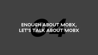 04ENOUGH ABOUT MOBX,
LET’S TALK ABOUT MOBX
 