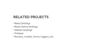 RELATED PROJECTS
• React bindings
• React Native bindings
• Meteor bindings
• Firebase
• Routers, models, forms, loggers, etc.
 