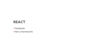 REACT
• Facebook
• Not a framework
 