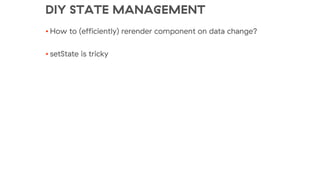 DIY STATE MANAGEMENT
• How to (efficiently) rerender component on data change?
• setState is tricky
 