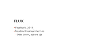 FLUX
• Facebook, 2014
• Unidirectional architecture
• Data down, actions up
 